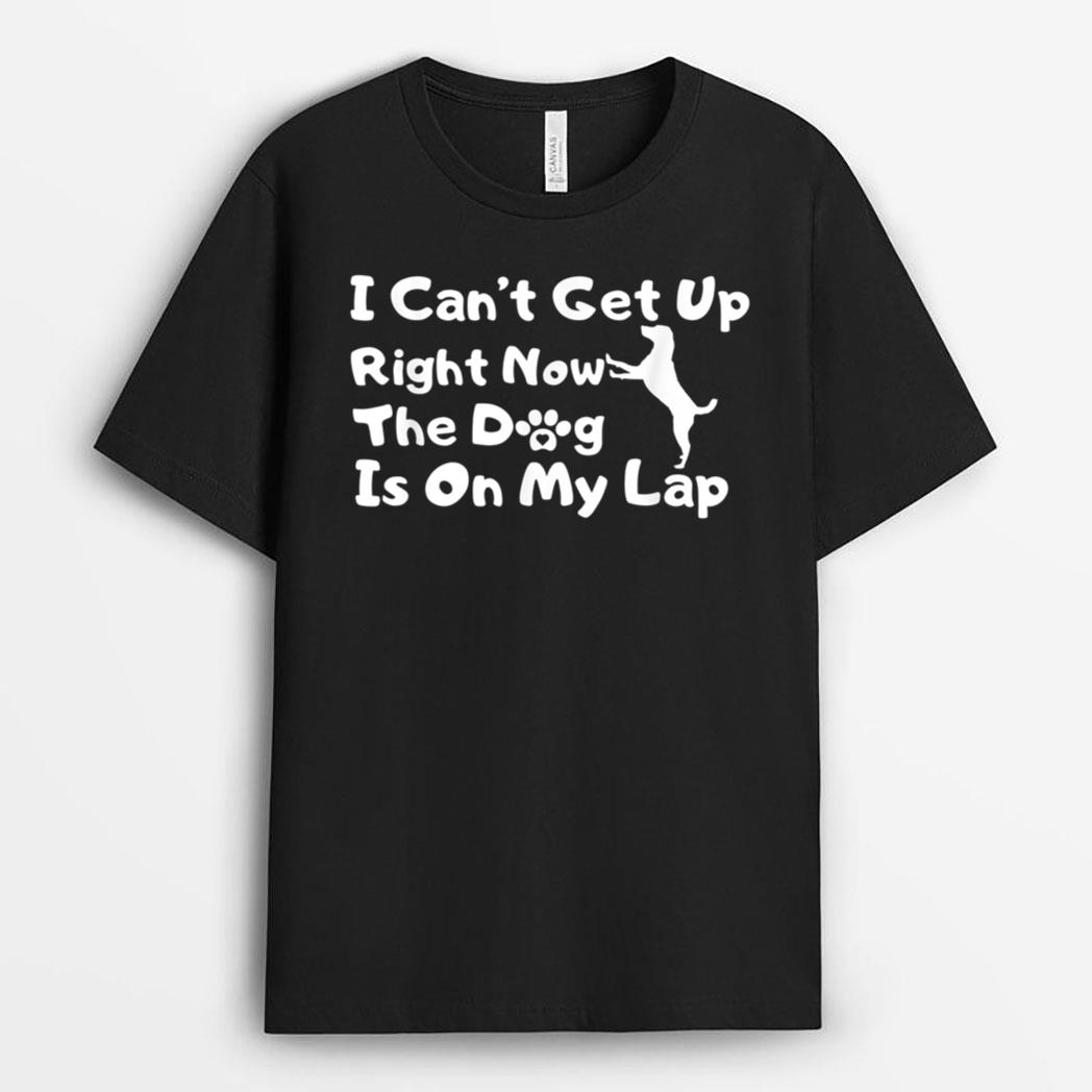 Dog Lovers,I Get Up Right Now The Dog Is On My Lap T-Shirt