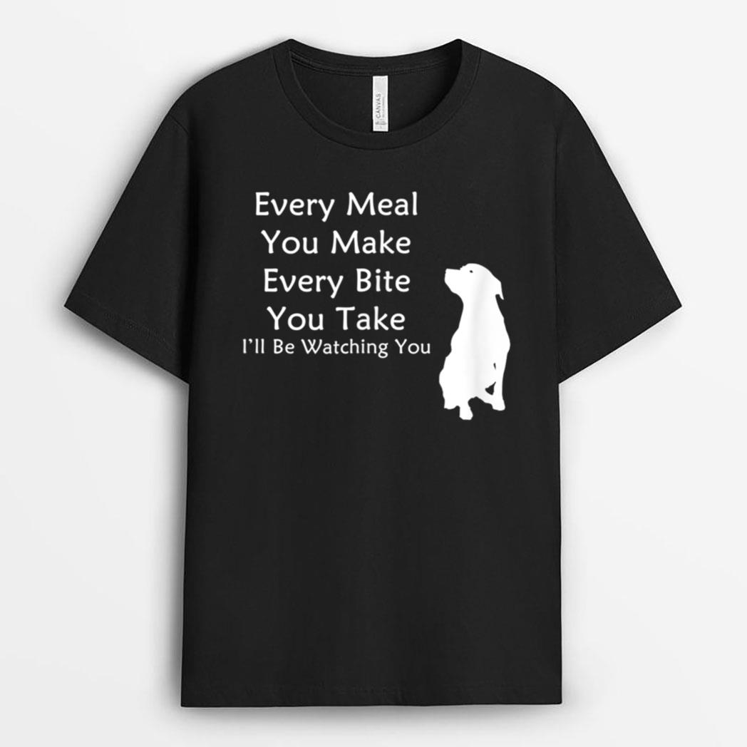 Every Meal You Make Every-Bite You Take Watching You Dog T-Shirt