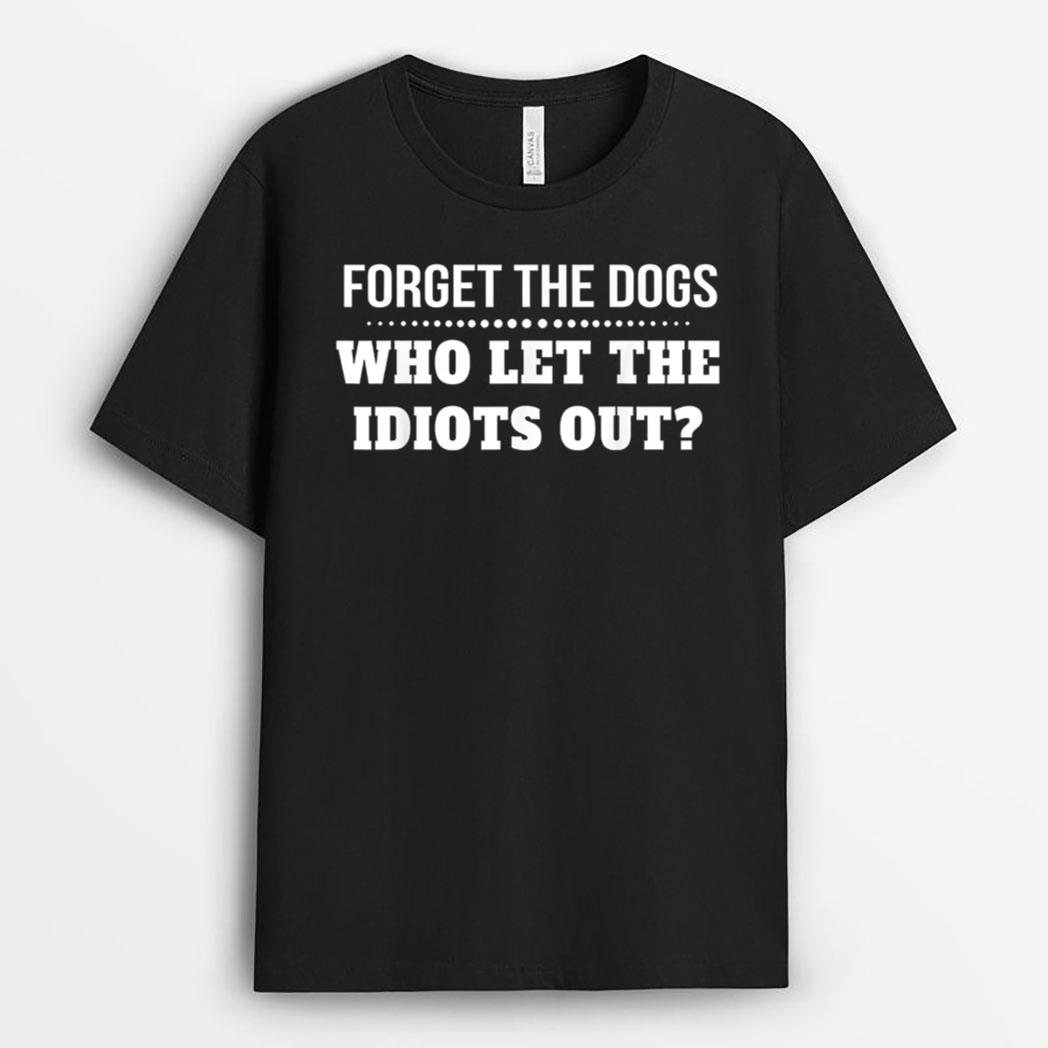 Forget The Dogs Who Let The Idiots Out T-Shirt