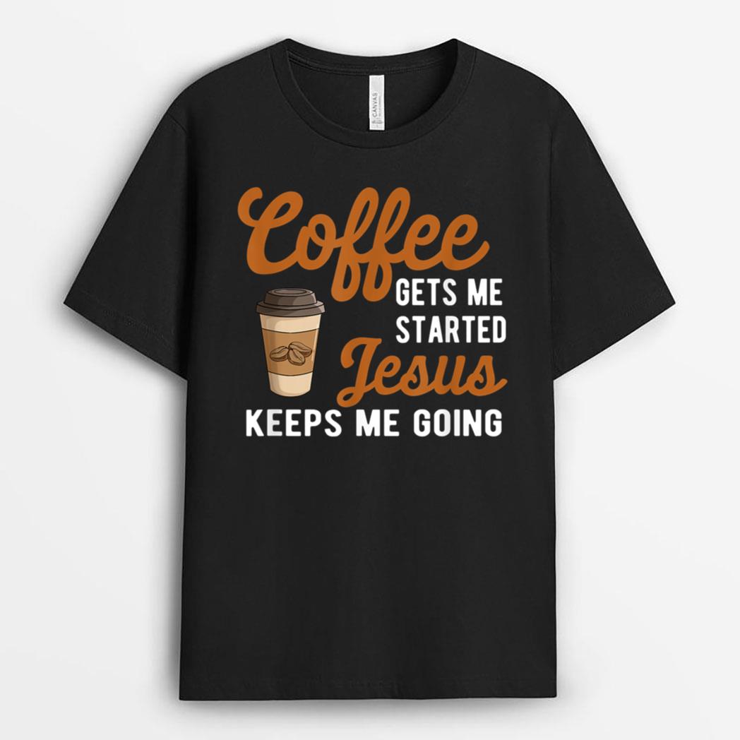 Funny Coffee Gets Me Started Jesus Keeps Me Going Christian T-Shirt