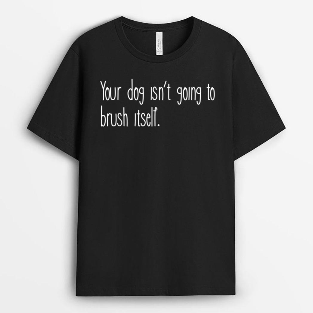 Funny Dog Groomer, Your Dog Isn't Going To Brush Itself T-Shirt