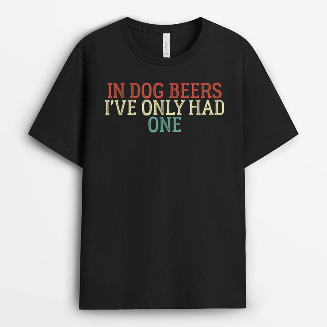 Funny In Dog Beers I've Only Had One T-Shirt