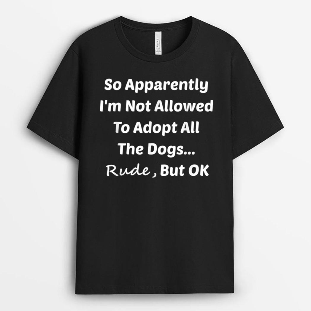 Funny So Apparently I'm Not Allowed To Adopt All The Dogs Te T-Shirt