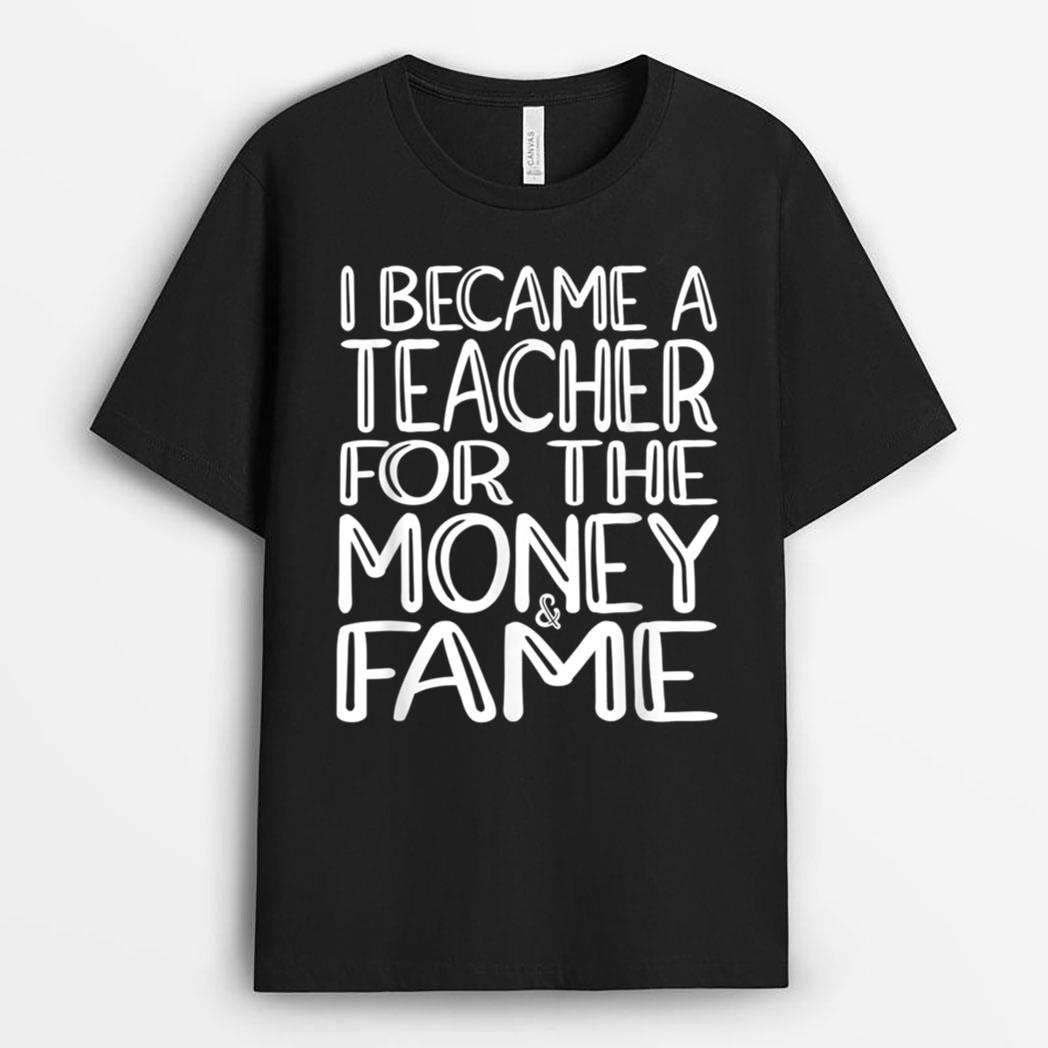 I Became A Teacher For The Money And Fame T-Shirt