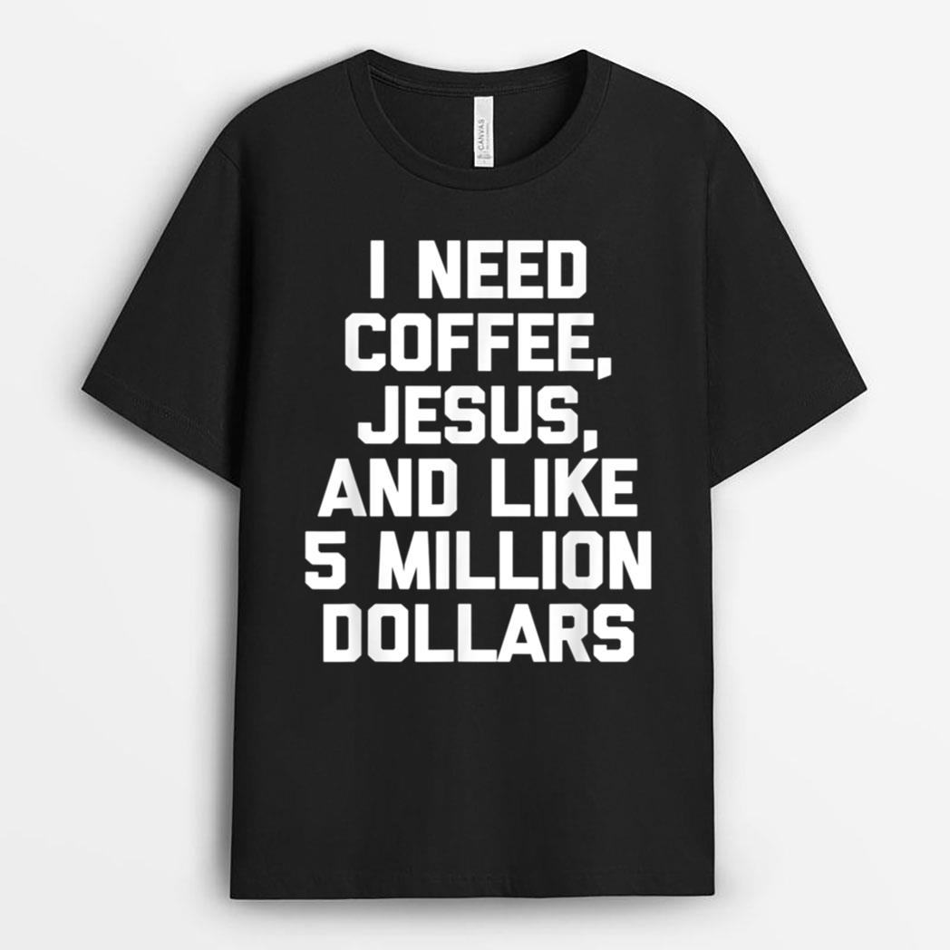 I Need Coffee, Jesus, & Like 5 Million Dollars - Funny Jesus T-Shirt