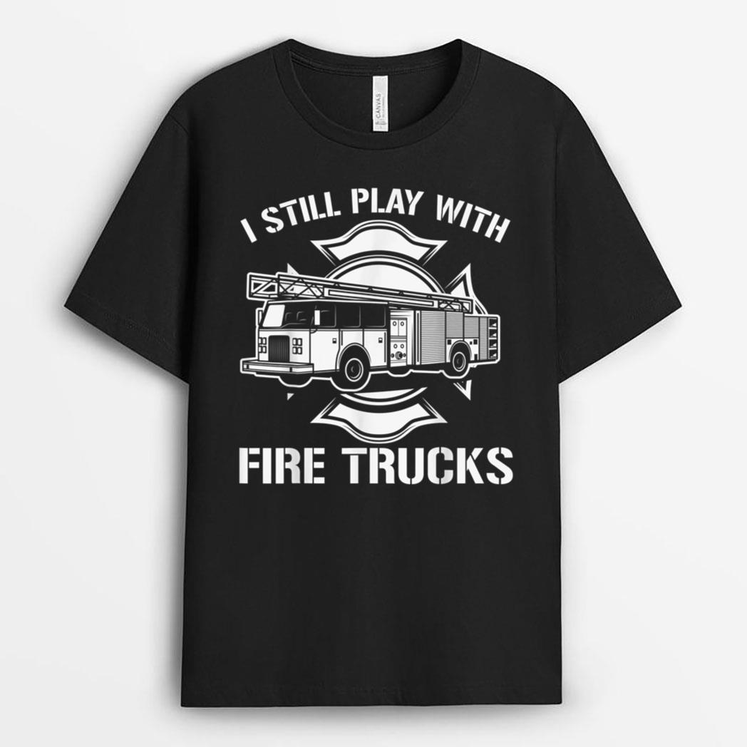 I Still Play With Fire Trucks Firefighter Day Fireman Gift T-Shirt
