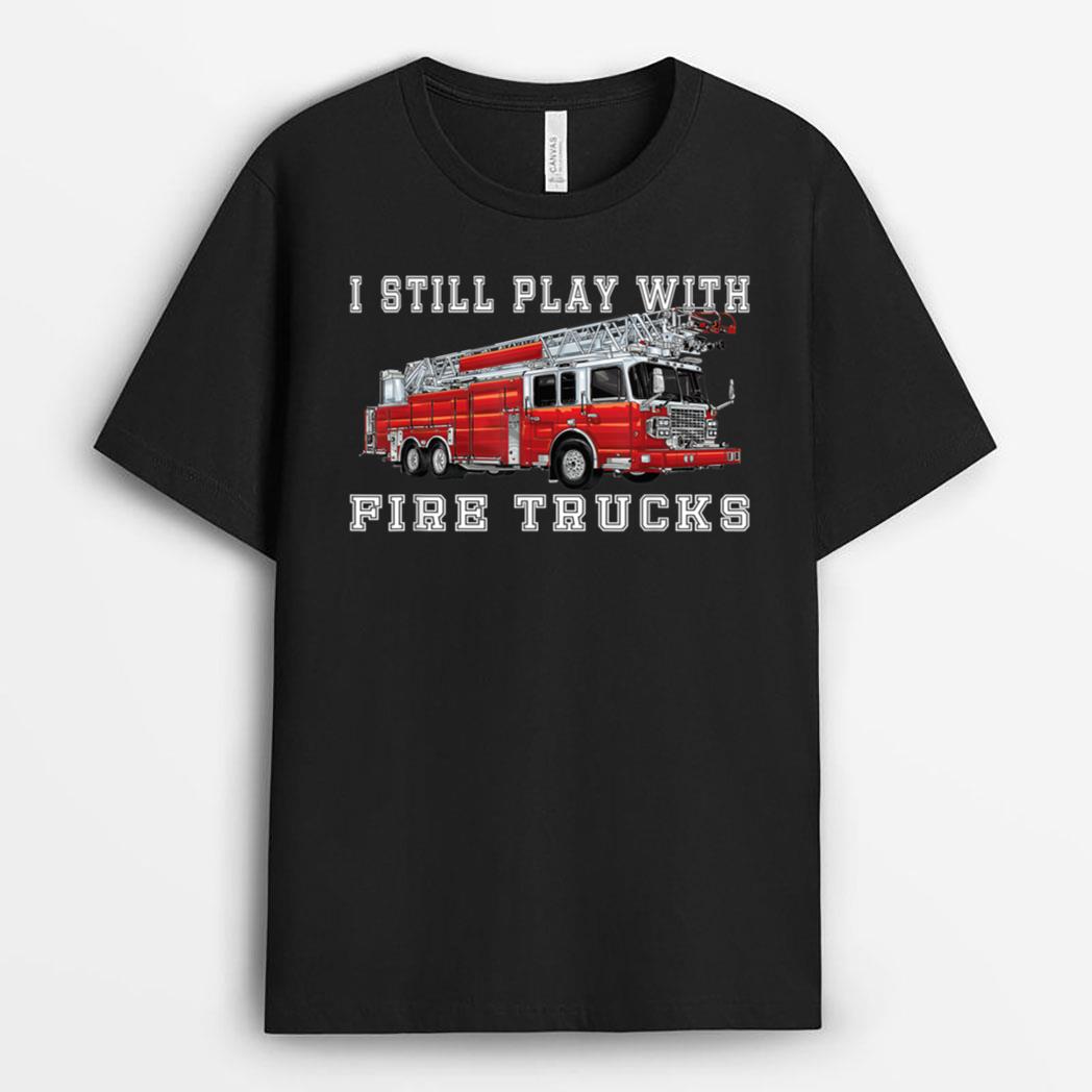 I Still Play With Fire Trucks Fireman volunteer Firefighter T-Shirt
