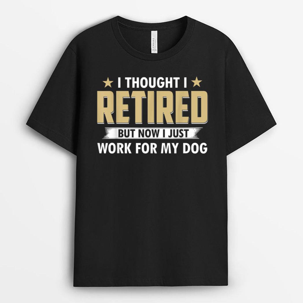 I Thought I Retired But Now I Just Work For My Dog T-Shirt
