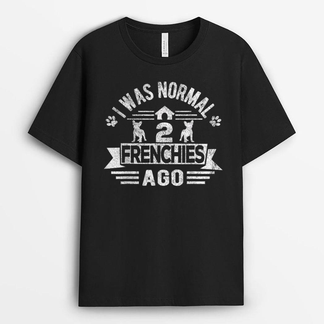 I Was Normal 2 Frenchies Ago Funny Frenchie French Bulldog T-Shirt