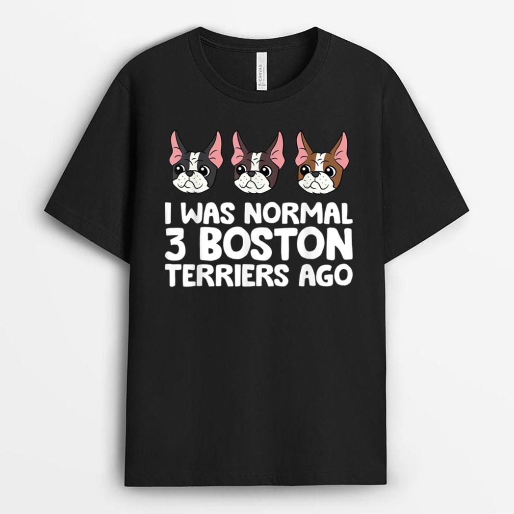 I Was Normal 3 Boston Terriers Ago Funny Boston Terrier T-Shirt