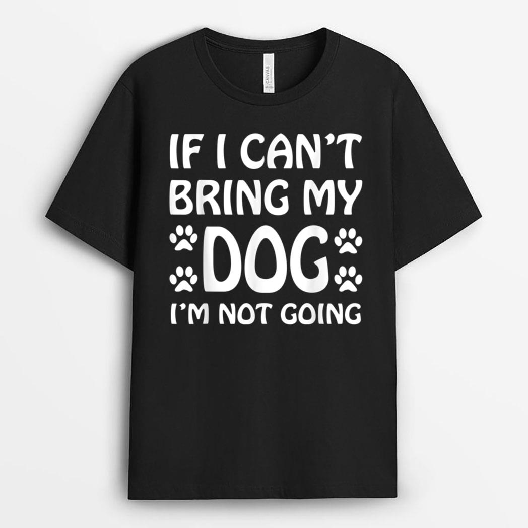 If I Can't Bring My Dog I'm Not Going Dogs Lover T-Shirt