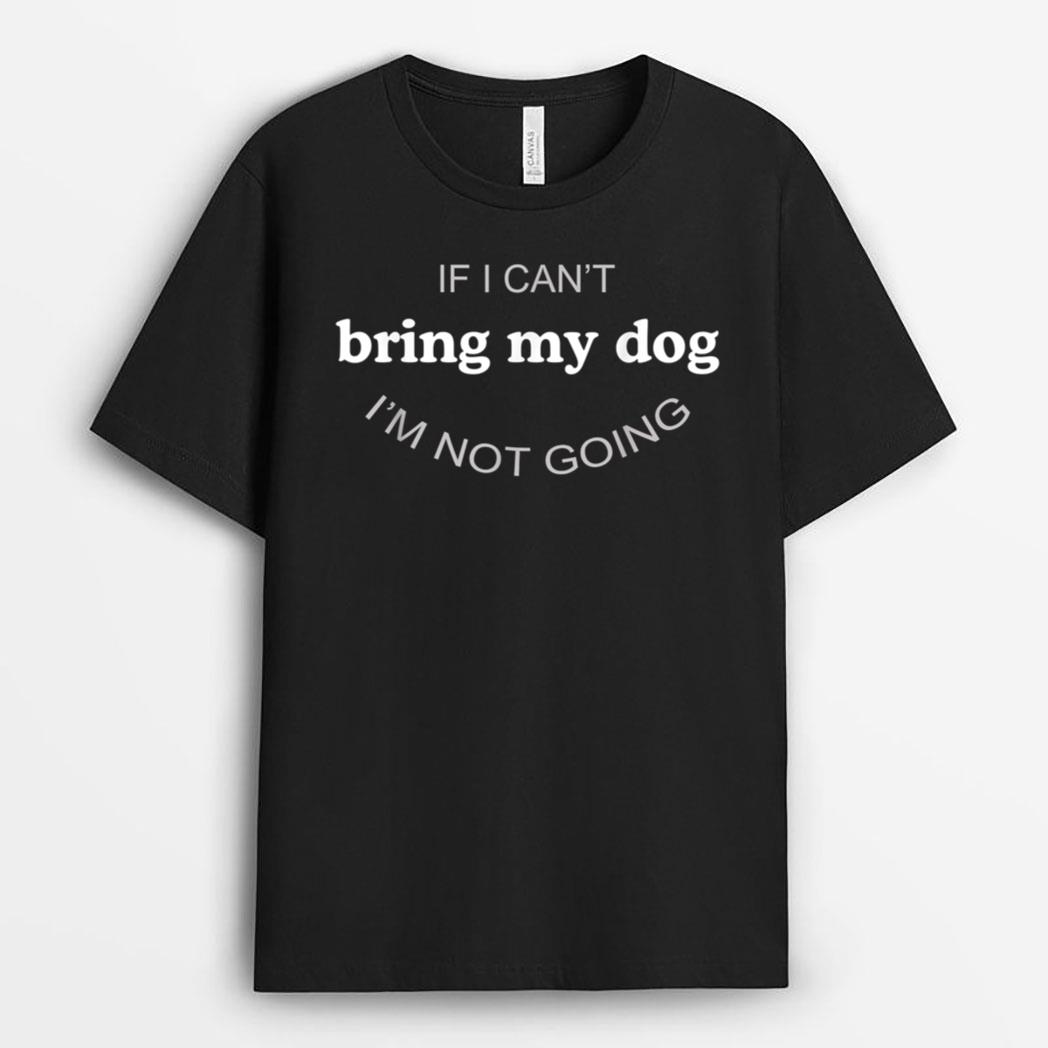 If I Can't Bring My Dog I'm Not Going T-Shirt