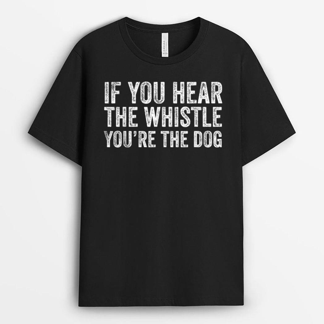 If You Hear the Whistle, You're The Dog T-Shirt