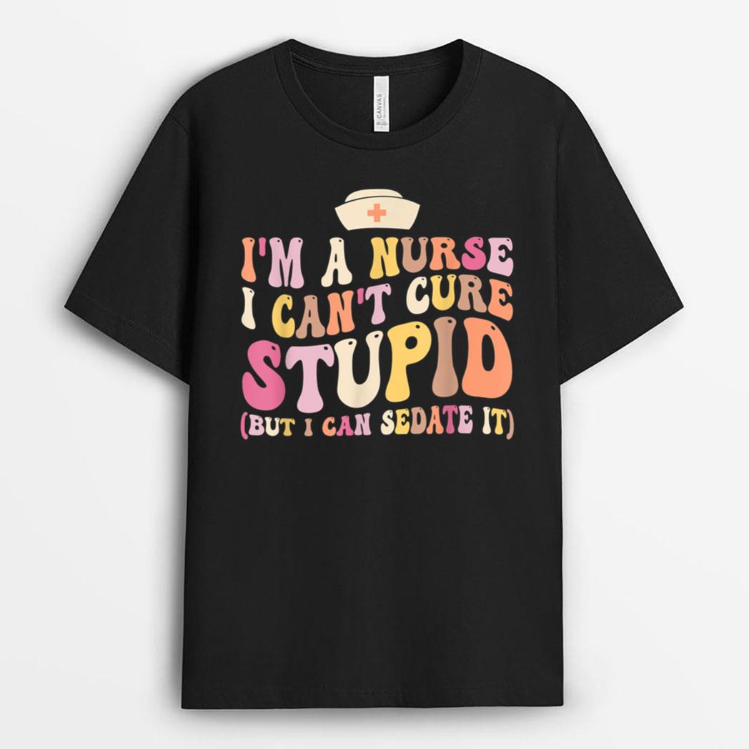 I'm A Nurse I Can't Cure Stupid But I Can Sedate It T-Shirt