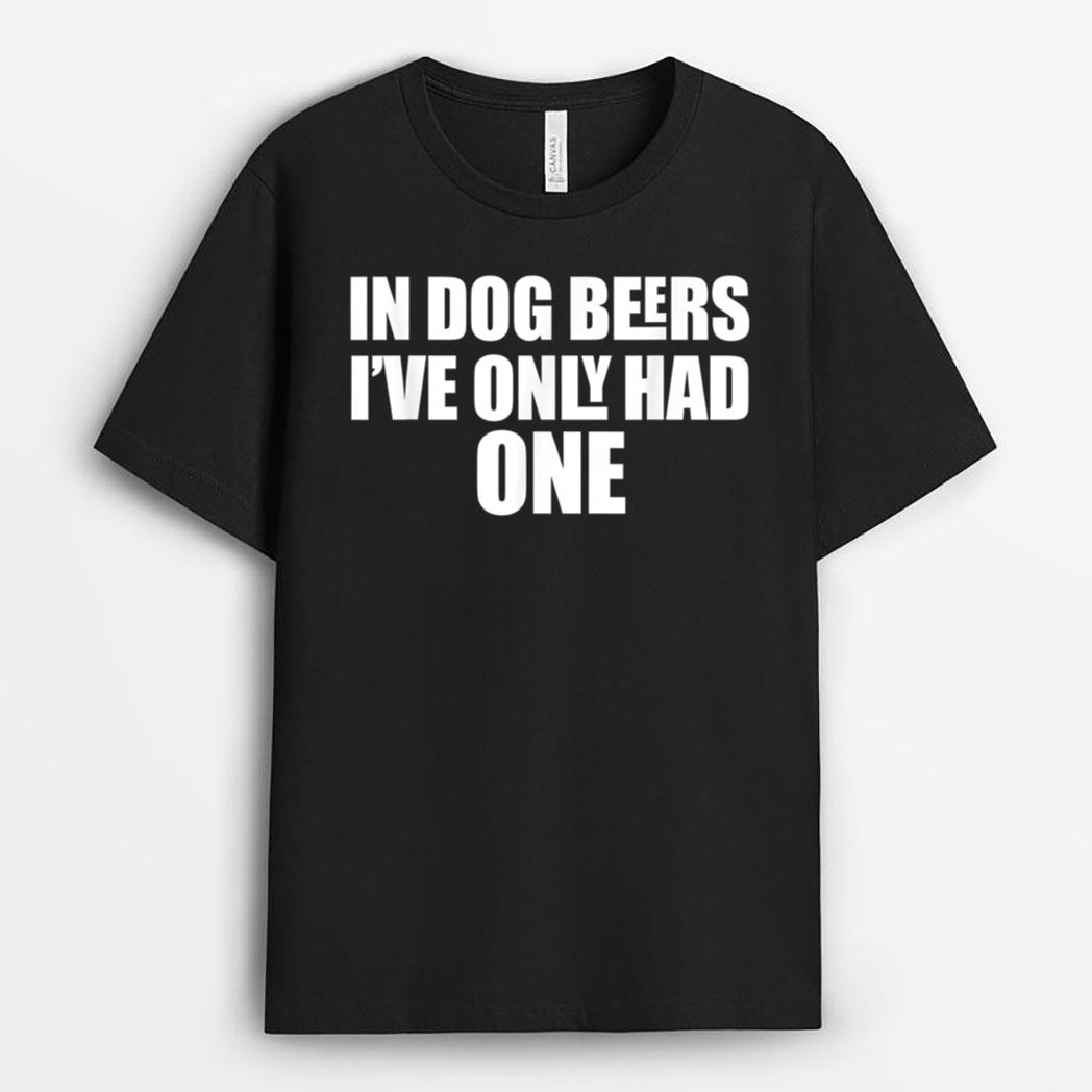 In Dog Beers I've Only Had One T-Shirt
