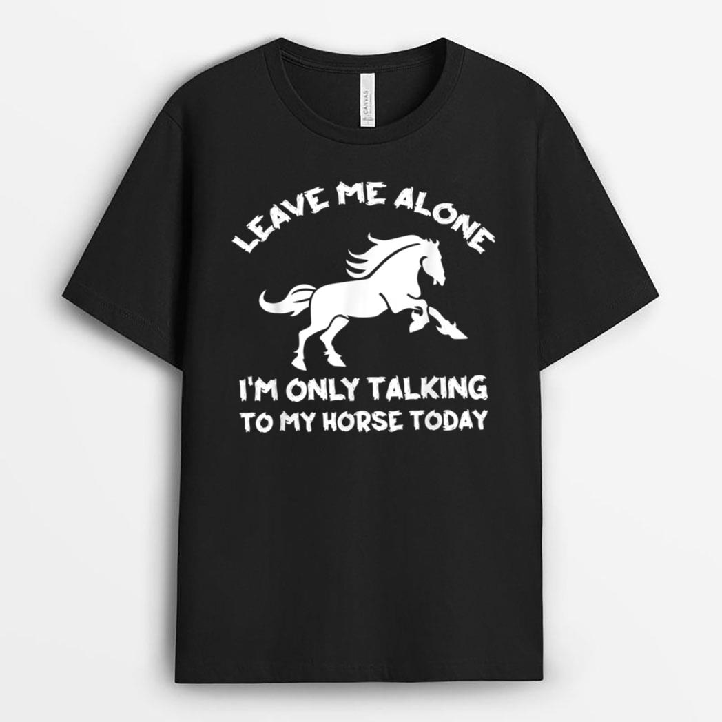 Leave Me Alone I'm Only Talking To My Horse Today Funny T-Shirt