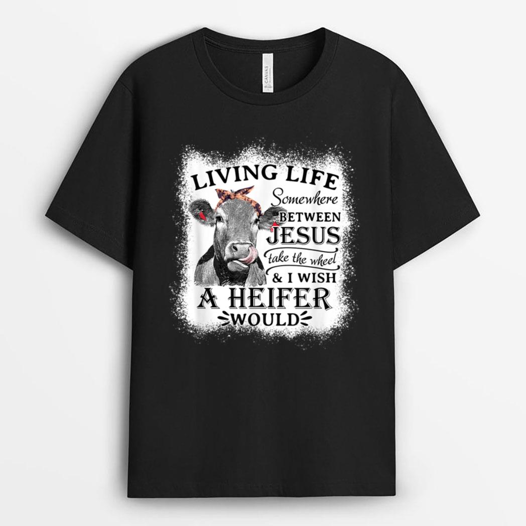 Living Life Between Jesus Take The Wheel and I Wish A Heifer T-Shirt